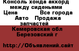 Консоль хонда аккорд 7 между сиденьями › Цена ­ 1 999 - Все города Авто » Продажа запчастей   . Кемеровская обл.,Березовский г.
